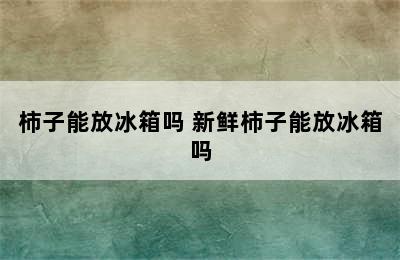 柿子能放冰箱吗 新鲜柿子能放冰箱吗